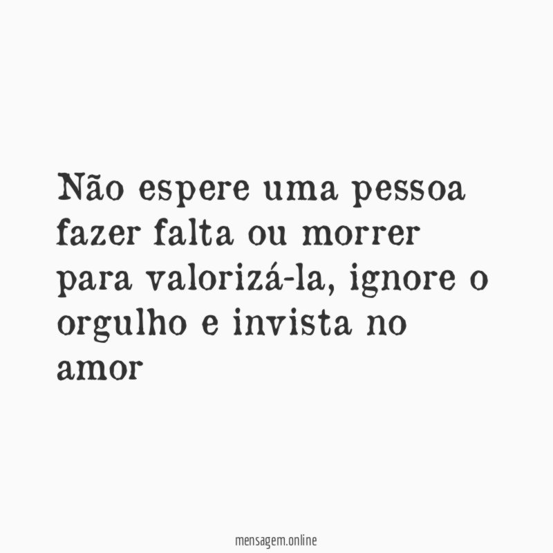 Não espere uma pessoa fazer falta ou morrer para valorizá-la