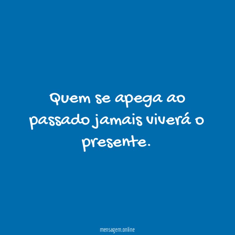 Quem se apega ao passado jamais viverá o presente
