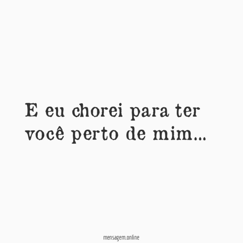 E eu chorei para ter você perto de mim