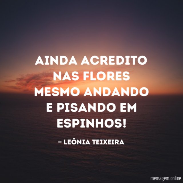 Ainda acredito nas flores mesmo andando e pisando em espinhos