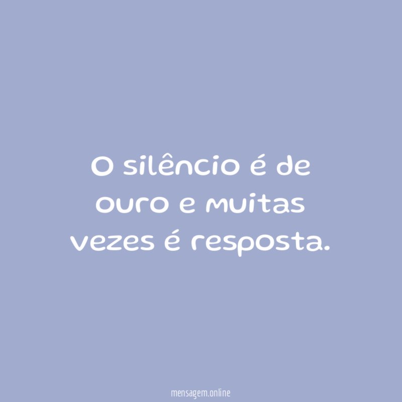 O silêncio é de ouro e muitas vezes é resposta