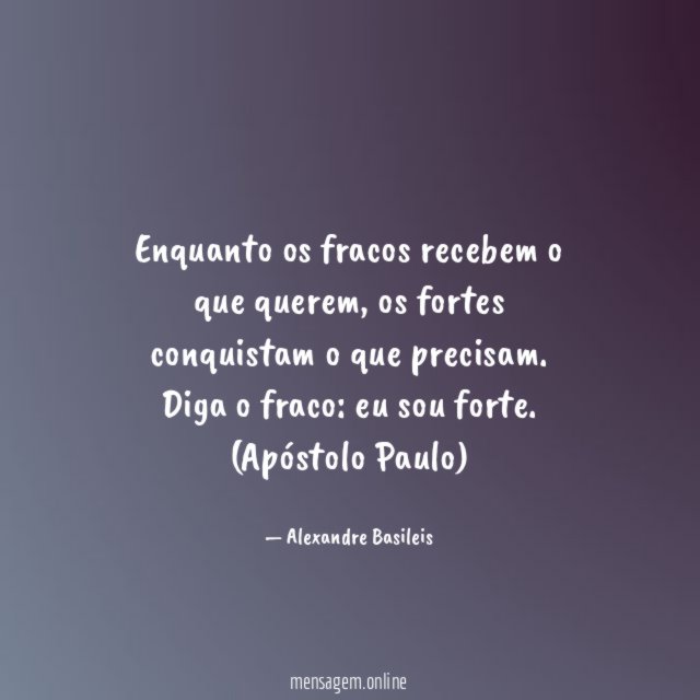 Enquanto os fracos recebem o que querem, os fortes conquistam o que precisam.