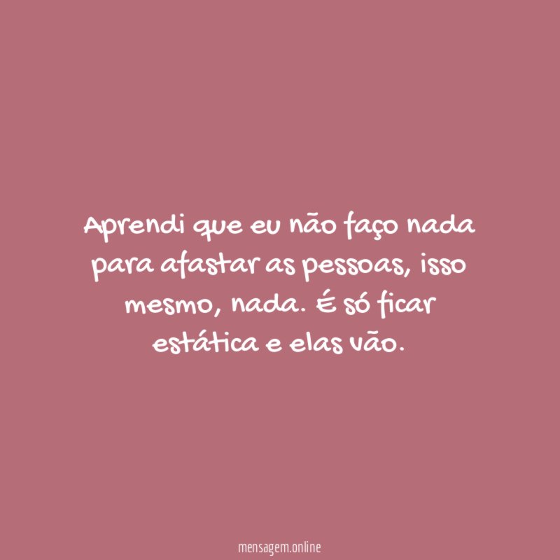 Aprendi que eu não faço nada para afastar as pessoas