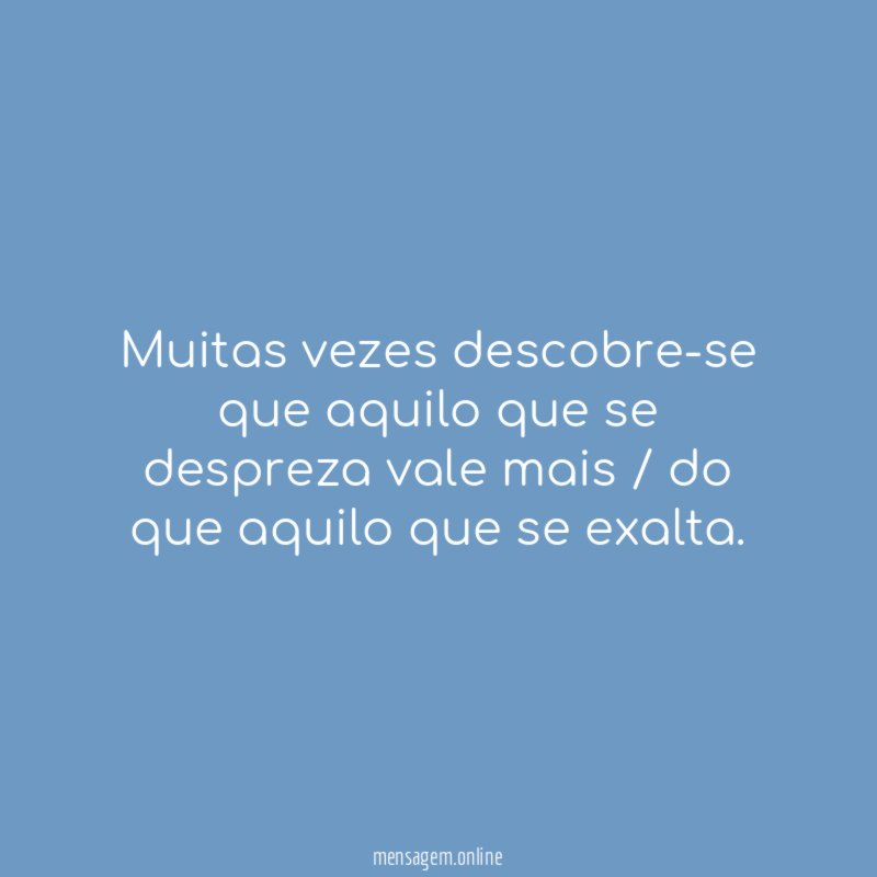 Muitas vezes descobre-se que aquilo que se despreza