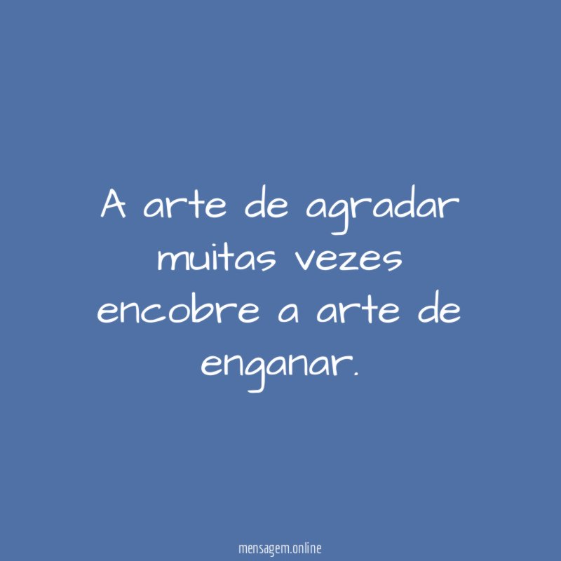 A arte de agradar muitas vezes encobre a arte de enganar