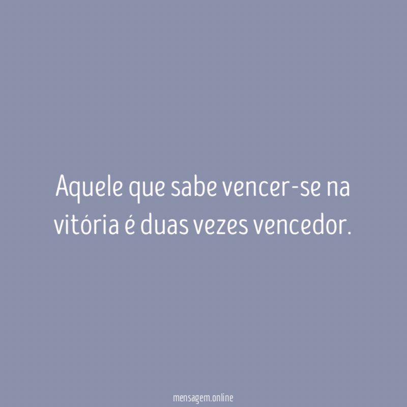 Aquele que sabe vencer-se na vitória é duas vezes vencedor