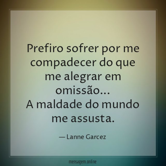 Prefiro sofrer por me compadecer do que me alegrar em omissão