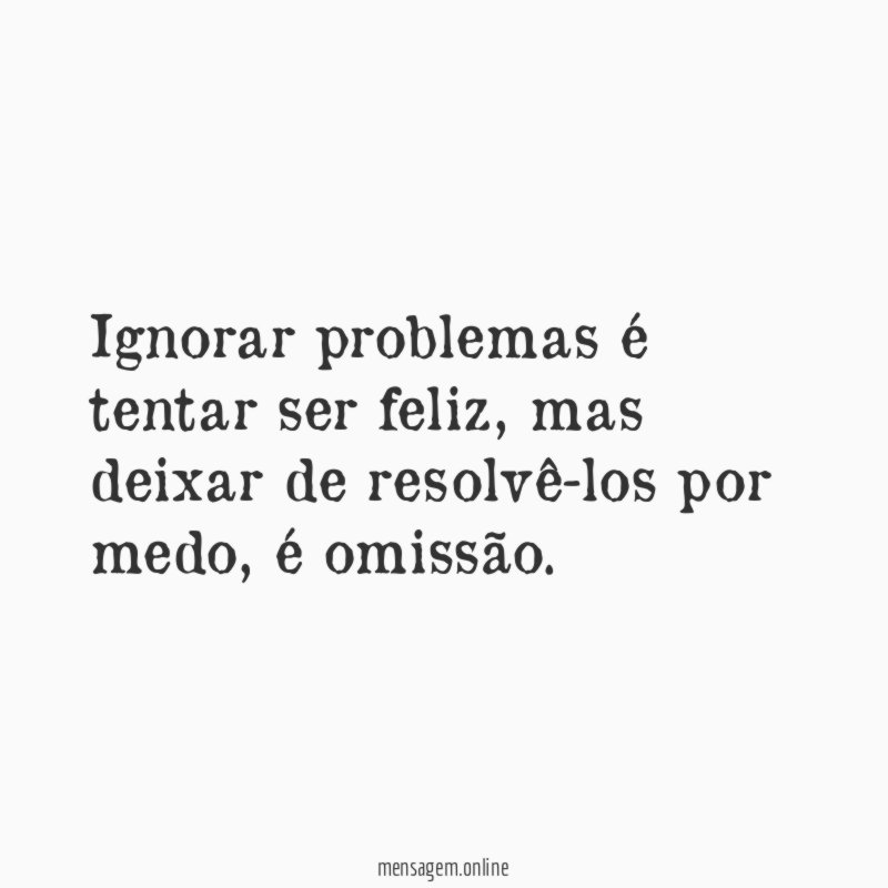 Ignorar problemas é tentar ser feliz