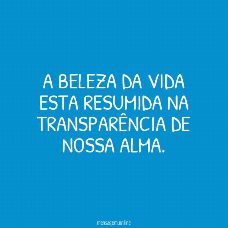 A beleza da vida esta resumida na transparência de nossa alma