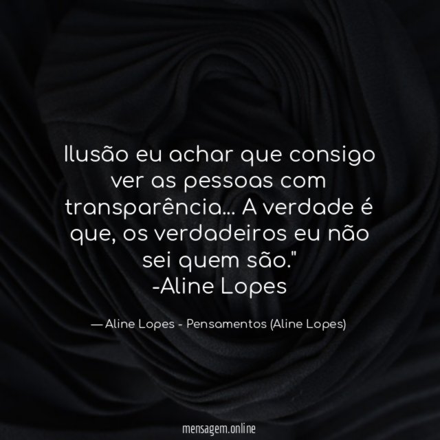 "Ilusão eu achar que consigo ver as pessoas com transparência… A verdade é que, os verdadeiros eu não sei quem são."