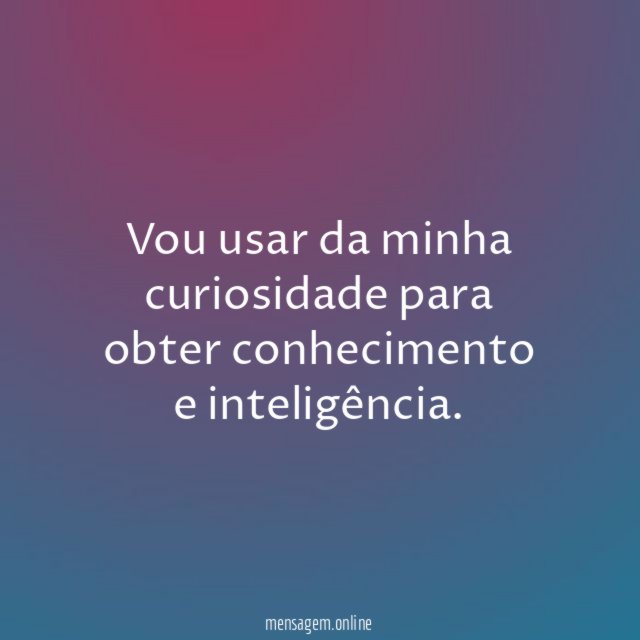 Vou usar da minha curiosidade para obter conhecimento e inteligência