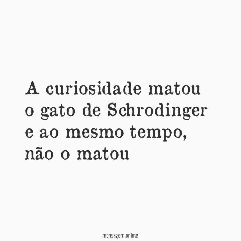 A curiosidade matou o gato de Schrodinger e ao mesmo tempo