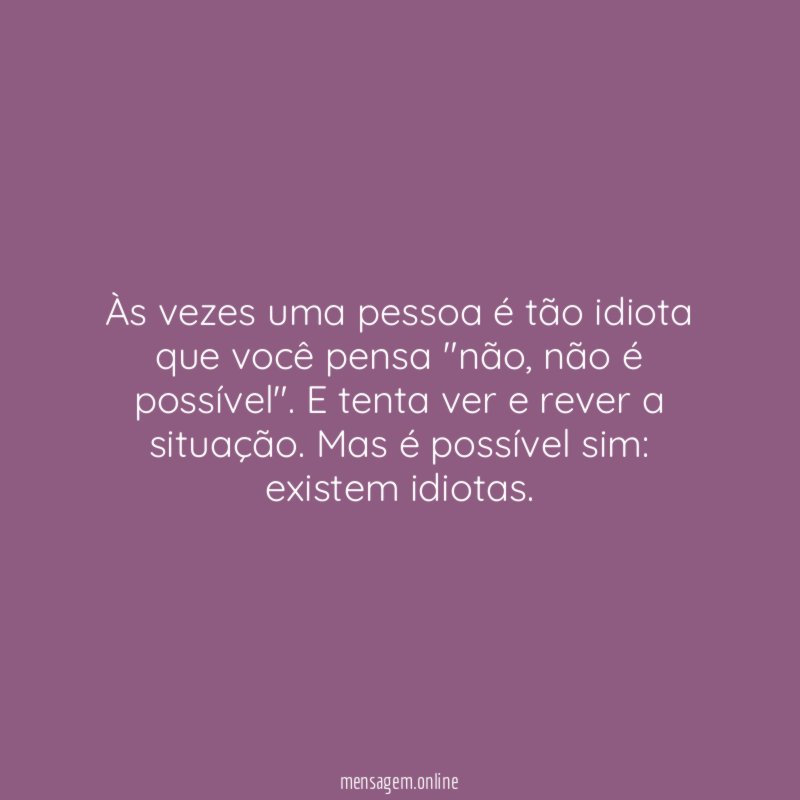 Às vezes uma pessoa é tão idiota que você pensa "não