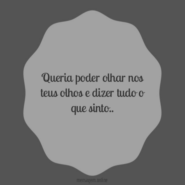 Queria poder olhar nos teus olhos e dizer tudo o que sinto
