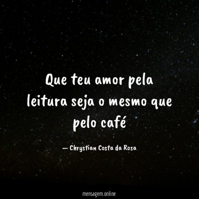 Que teu amor pela leitura seja o mesmo que pelo café