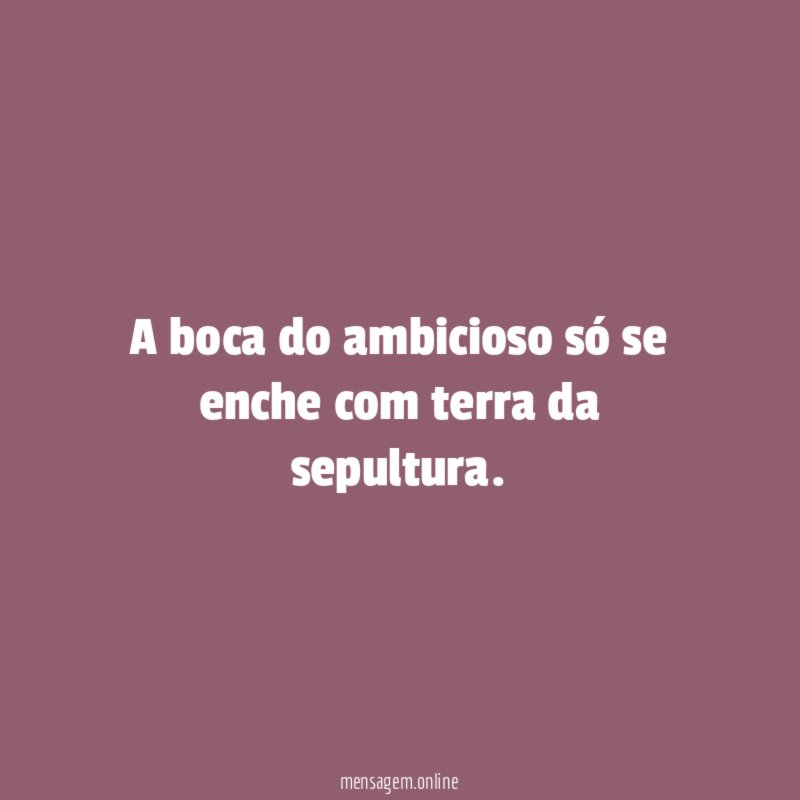 A boca do ambicioso só se enche com terra da sepultura