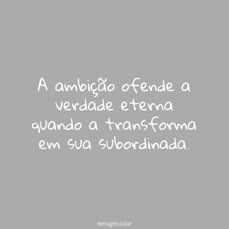 A ambição ofende a verdade eterna quando a
