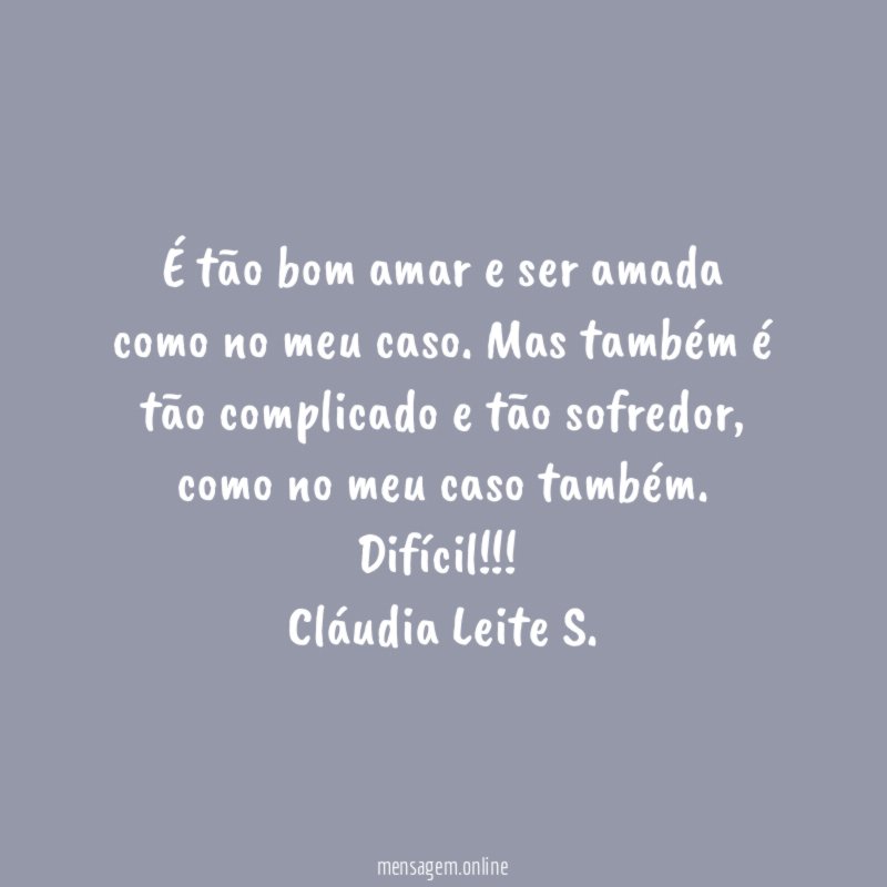 É tão bom amar e ser amada como no meu caso. Mas também é tão complicado e tão sofredor, como no meu caso também. Difícil!!!