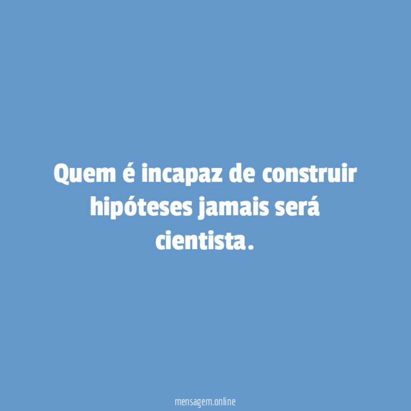 Quem é incapaz de construir hipóteses jamais será cientista