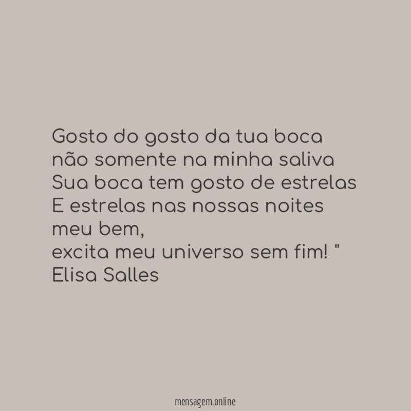"Gosto do gosto da tua boca não somente na minha saliva
Sua boca tem gosto de estrelas
E estrelas nas nossas noites meu bem,
excita meu universo sem fim!"