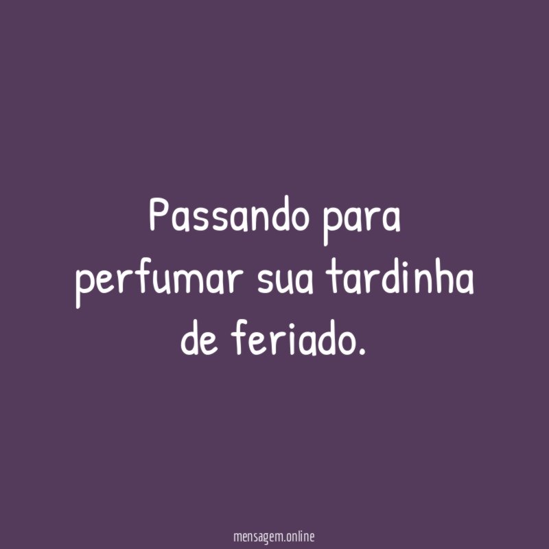 Passando para perfumar sua tardinha de feriado