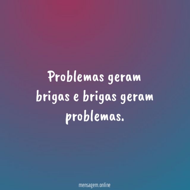 Problemas geram brigas e brigas geram problemas