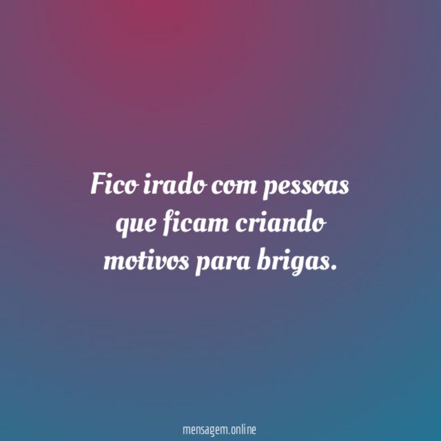 Fico irado com pessoas que ficam criando motivos para brigas