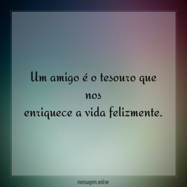 Um amigo é o tesouro que nos enriquece a vida felizmente
