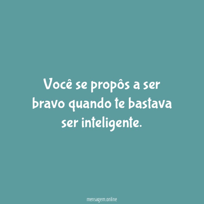 Você se propôs a ser bravo quando te bastava ser inteligente