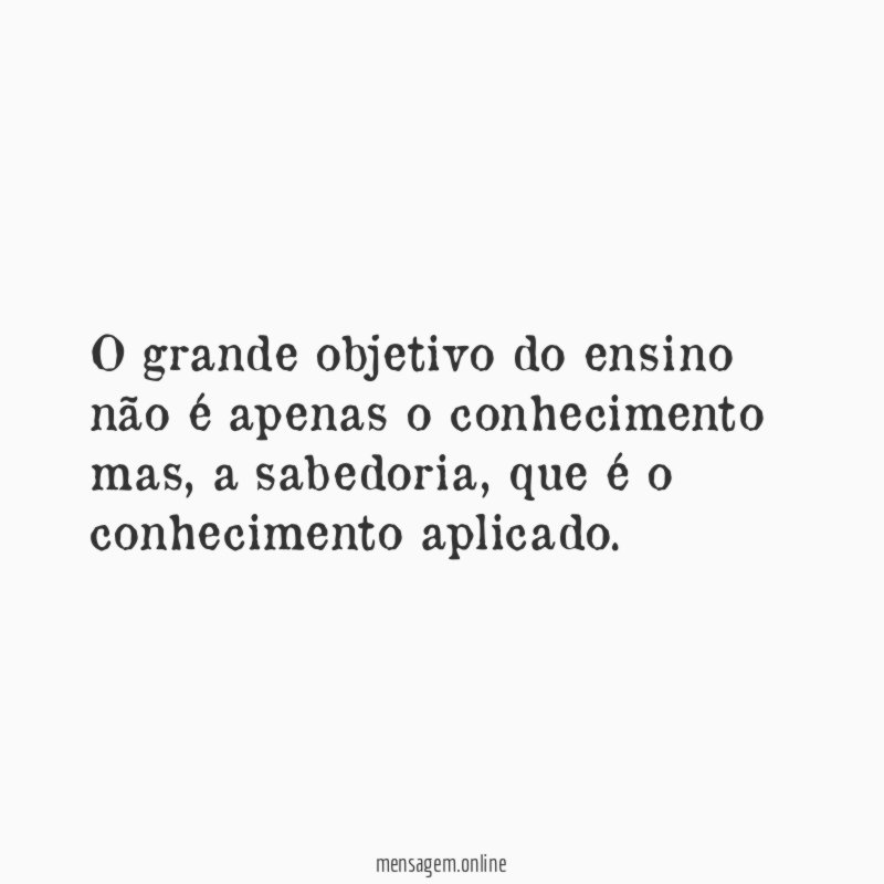 O grande objetivo do ensino não é apenas o conhecimento mas