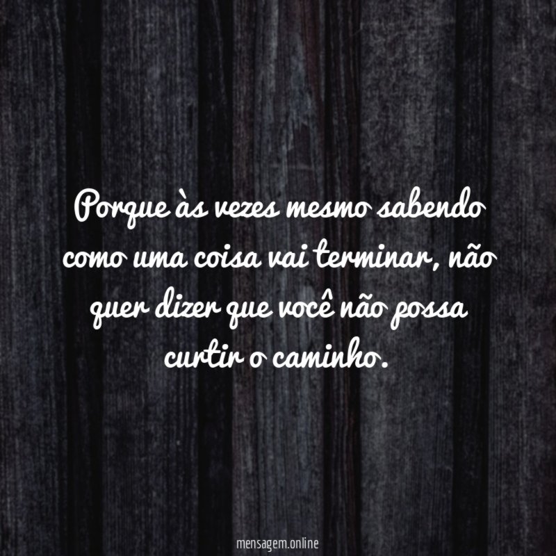 Porque às vezes mesmo sabendo como uma coisa vai terminar