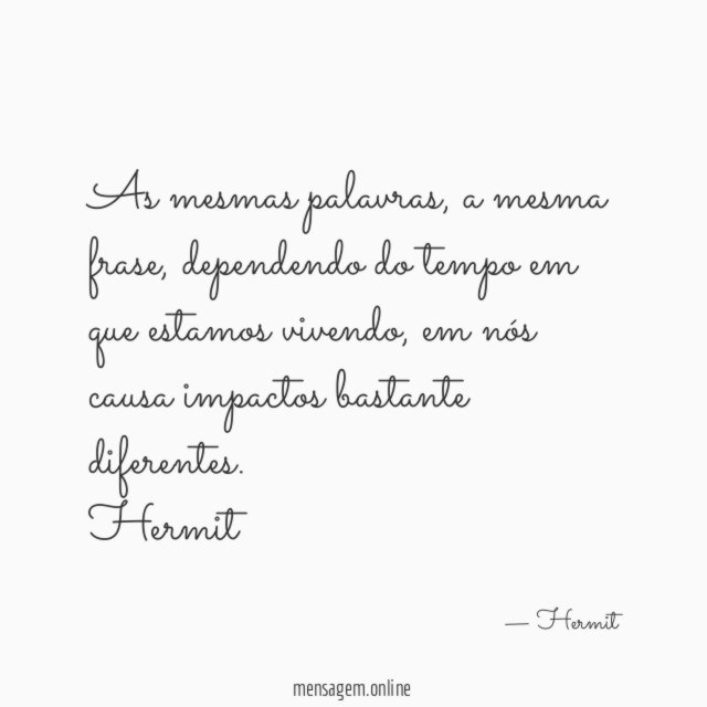 As mesmas palavras, a mesma frase, dependendo do tempo em que estamos vivendo, em nós causa impactos bastante diferentes.