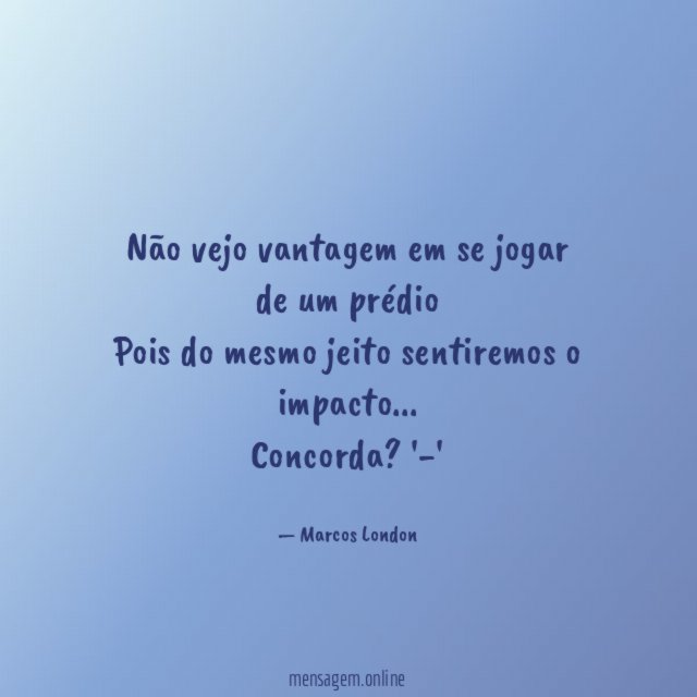 Não vejo vantagem em se jogar de um prédio
Pois do mesmo jeito sentiremos o impacto…