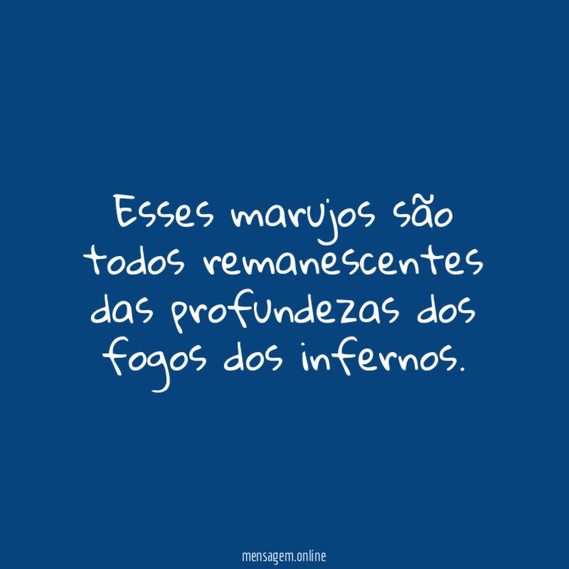 Esses marujos são todos remanescentes das profundezas dos fogos dos infernos