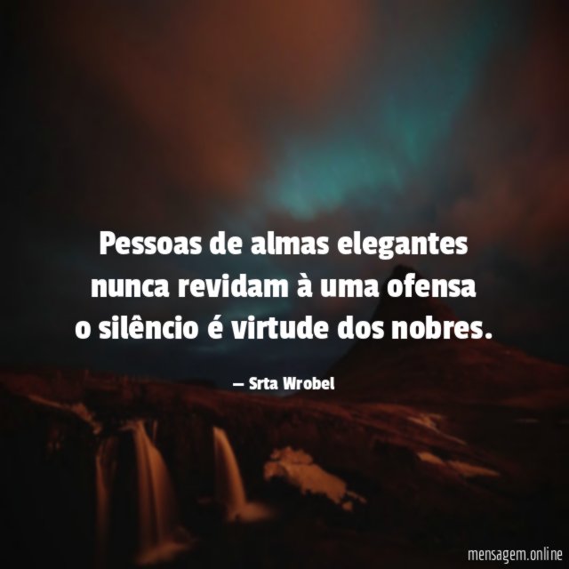 Pessoas de almas elegantes nunca revidam à uma ofensa