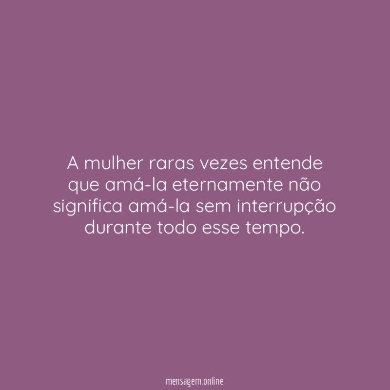 A mulher raras vezes entende que amá-la eternamente