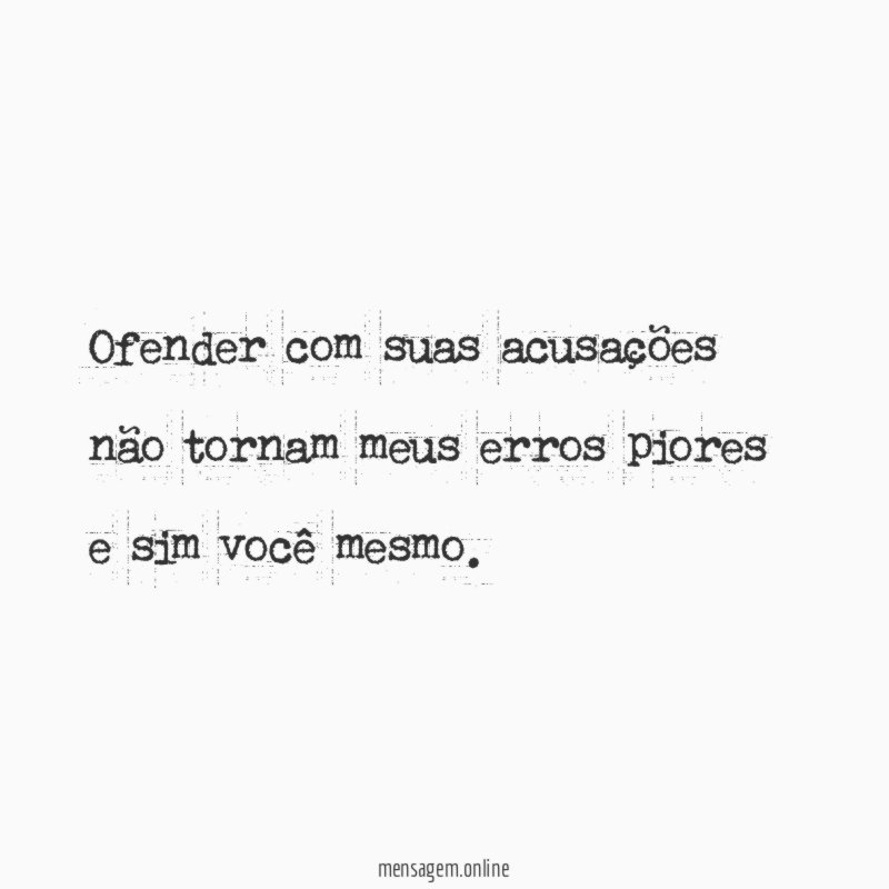 Ofender com suas acusações não tornam meus erros
