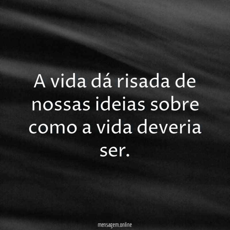 A vida dá risada de nossas ideias sobre