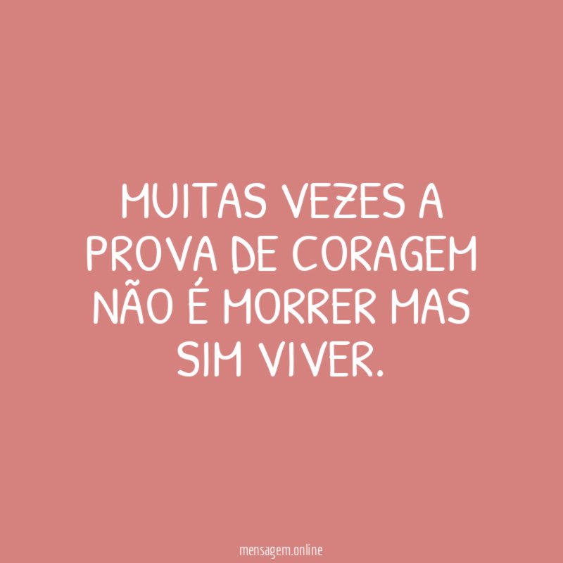 Muitas vezes a prova de coragem não é morrer mas sim viver