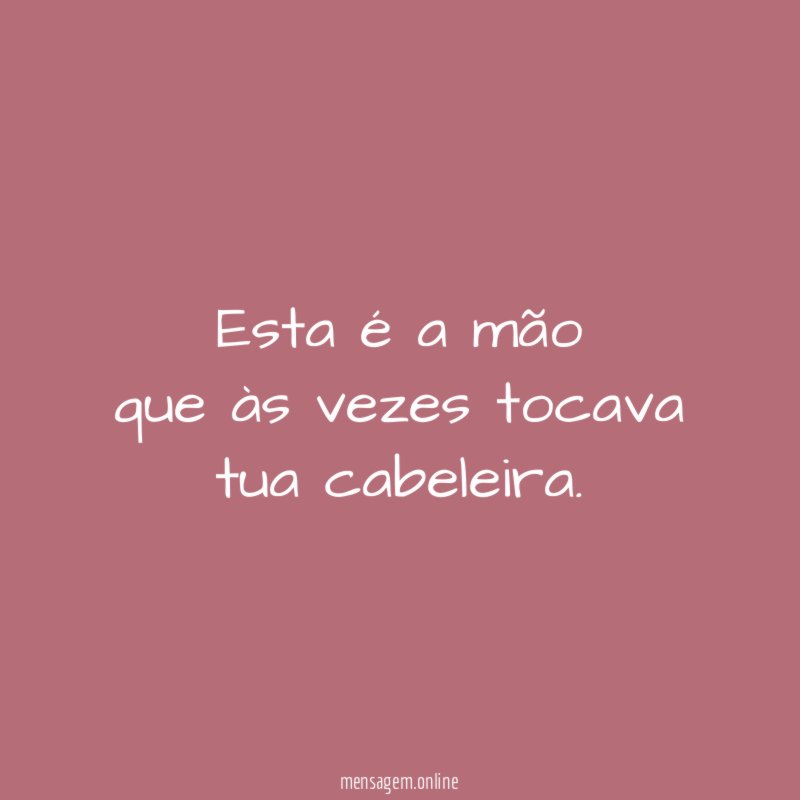 Esta é a mão que às vezes tocava tua cabeleira
