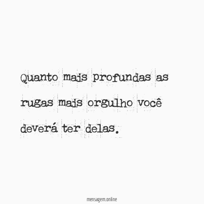 Quanto mais profundas as rugas mais orgulho você deverá ter delas