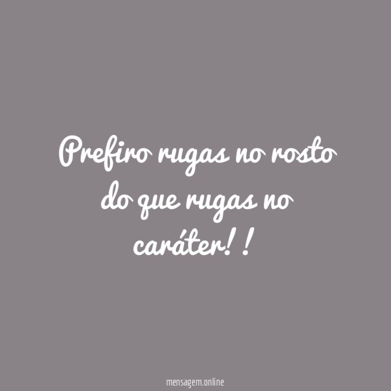 Prefiro rugas no rosto do que rugas no caráter