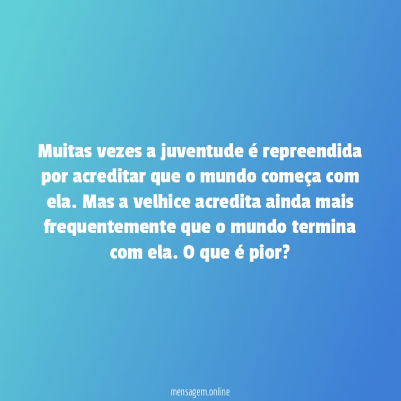 Muitas vezes a juventude é repreendida por acreditar
