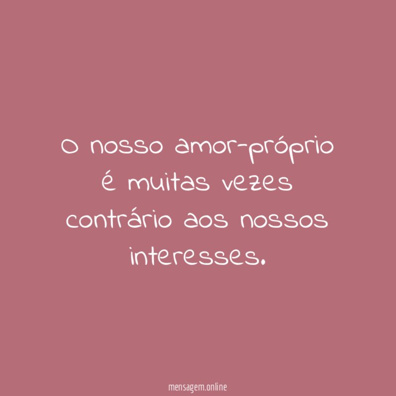 O nosso amor-próprio é muitas vezes contrário aos nossos interesses