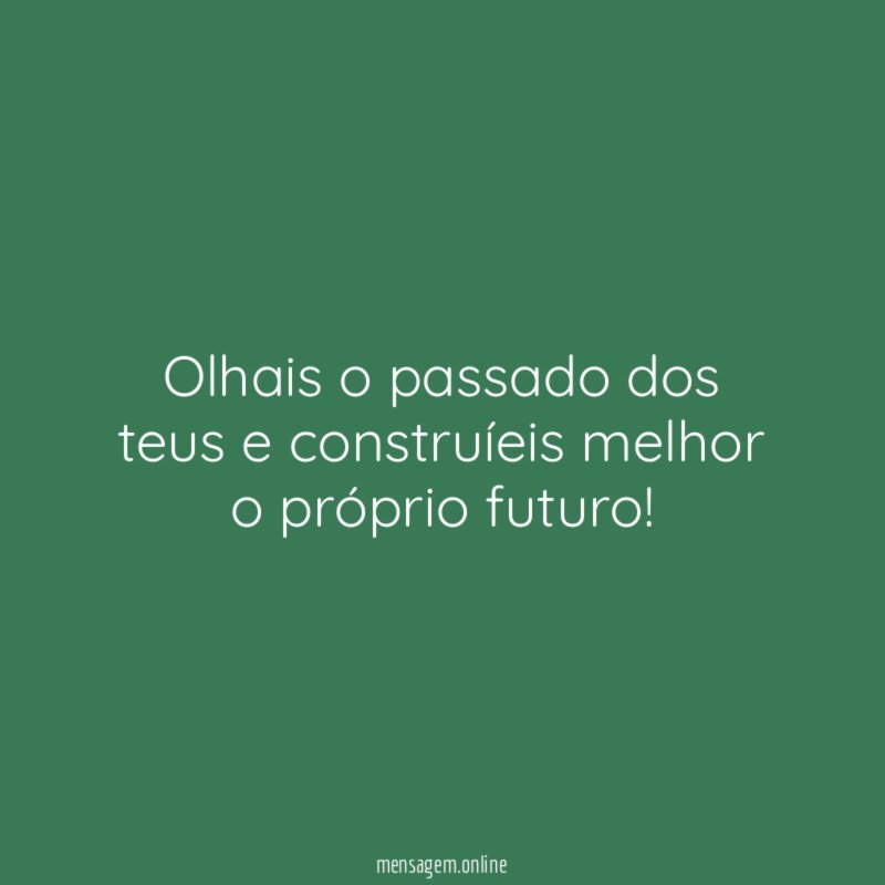 Olhais o passado dos teus e construíeis melhor