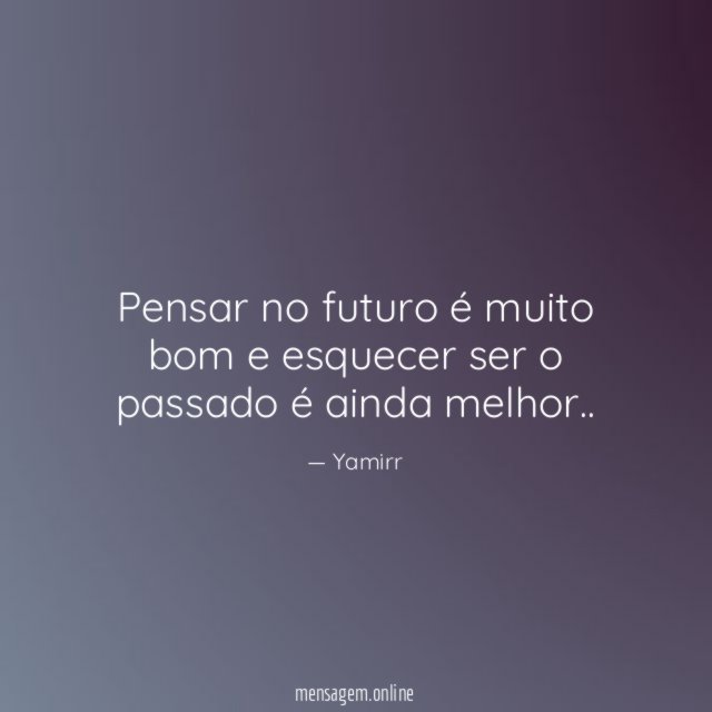 Pensar no futuro é muito bom e esquecer ser o passado é ainda melhor