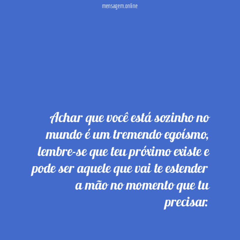 Achar que você está sozinho no mundo é um tremendo egoísmo