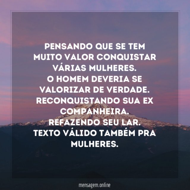 Pensando que se tem muito valor conquistar várias mulheres.
O Homem deveria se valorizar de Verdade.
Reconquistando sua ex companheira.
Refazendo seu lar.