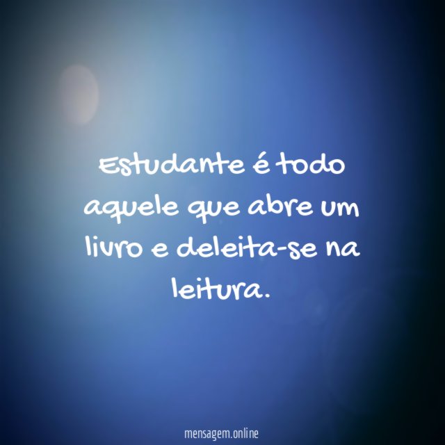 Estudante é todo aquele que abre um livro e deleita-se na leitura