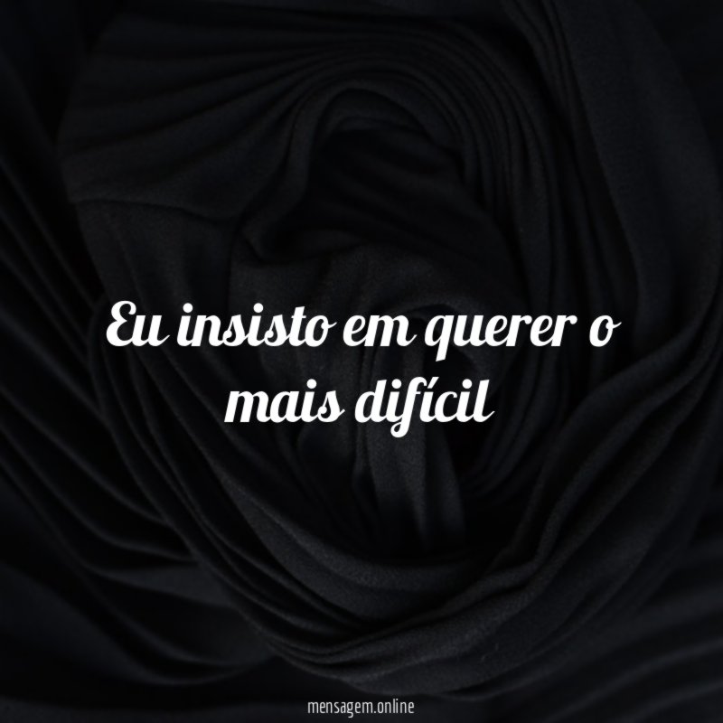 Eu insisto em querer o mais difícil